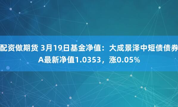 配资做期货 3月19日基金净值：大成景泽中短债债券A最新净值1.0353，涨0.05%