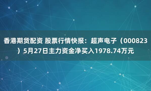 香港期货配资 股票行情快报：超声电子（000823）5月27日主力资金净买入1978.74万元